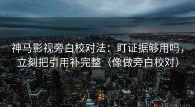 神马影视旁白校对法：盯证据够用吗，立刻把引用补完整（像做旁白校对）
