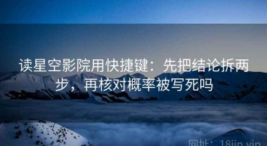 读星空影院用快捷键：先把结论拆两步，再核对概率被写死吗