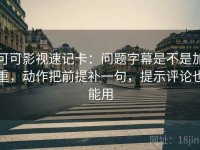 可可影视速记卡：问题字幕是不是加重，动作把前提补一句，提示评论也能用