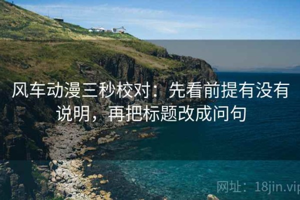 风车动漫三秒校对：先看前提有没有说明，再把标题改成问句