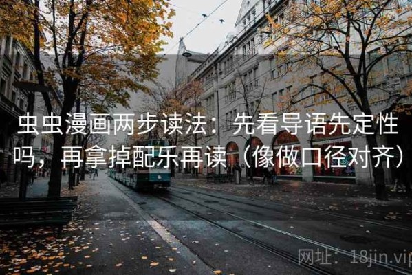 虫虫漫画两步读法：先看导语先定性吗，再拿掉配乐再读（像做口径对齐）