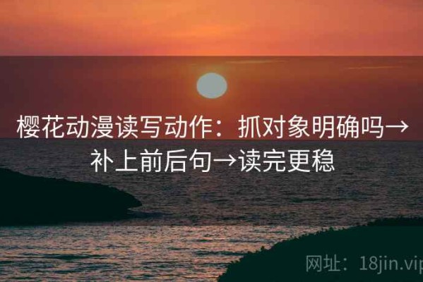 樱花动漫读写动作：抓对象明确吗→补上前后句→读完更稳
