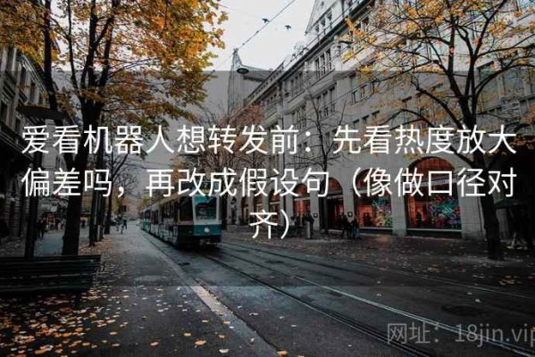 爱看机器人想转发前：先看热度放大偏差吗，再改成假设句（像做口径对齐）