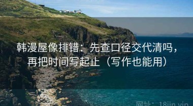 韩漫屋像排错：先查口径交代清吗，再把时间写起止（写作也能用）