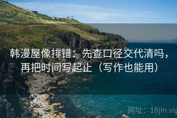 韩漫屋像排错：先查口径交代清吗，再把时间写起止（写作也能用）