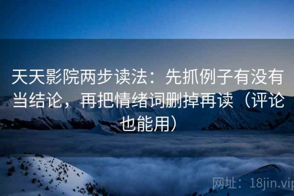 天天影院两步读法：先抓例子有没有当结论，再把情绪词删掉再读（评论也能用）