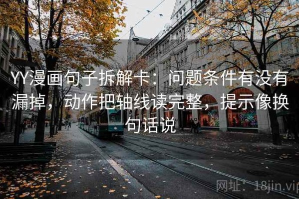 YY漫画句子拆解卡：问题条件有没有漏掉，动作把轴线读完整，提示像换句话说