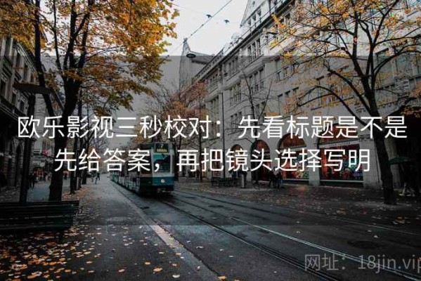 欧乐影视三秒校对：先看标题是不是先给答案，再把镜头选择写明