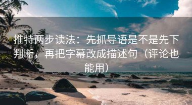 推特两步读法：先抓导语是不是先下判断，再把字幕改成描述句（评论也能用）