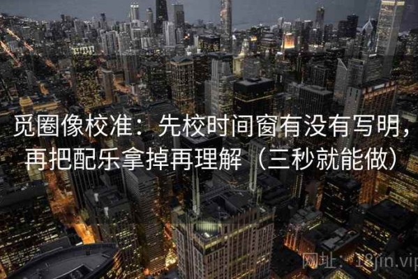 觅圈像校准：先校时间窗有没有写明，再把配乐拿掉再理解（三秒就能做）