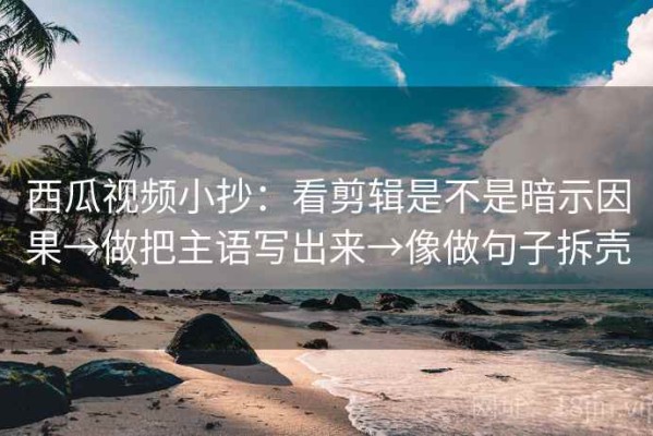 西瓜视频小抄：看剪辑是不是暗示因果→做把主语写出来→像做句子拆壳