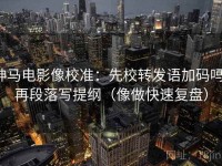 神马电影像校准：先校转发语加码吗，再段落写提纲（像做快速复盘）
