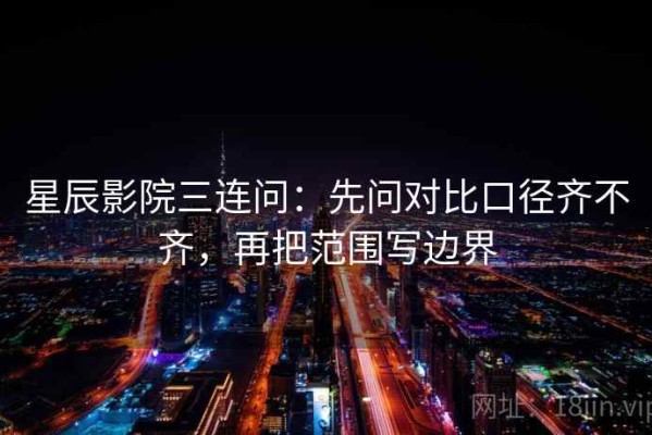 星辰影院三连问：先问对比口径齐不齐，再把范围写边界