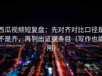 西瓜视频短复盘：先对齐对比口径是不是齐，再列出证据条目（写作也能用）