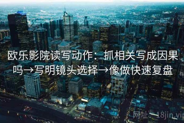 欧乐影院读写动作：抓相关写成因果吗→写明镜头选择→像做快速复盘