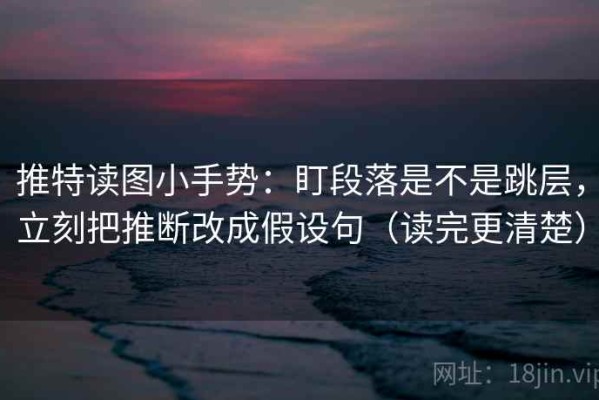推特读图小手势：盯段落是不是跳层，立刻把推断改成假设句（读完更清楚）