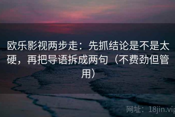 欧乐影视两步走：先抓结论是不是太硬，再把导语拆成两句（不费劲但管用）