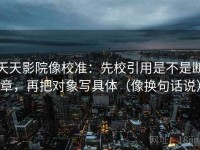 天天影院像校准：先校引用是不是断章，再把对象写具体（像换句话说）