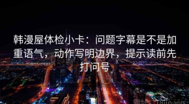 韩漫屋体检小卡：问题字幕是不是加重语气，动作写明边界，提示读前先打问号