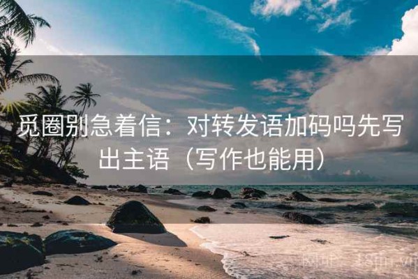 觅圈别急着信：对转发语加码吗先写出主语（写作也能用）