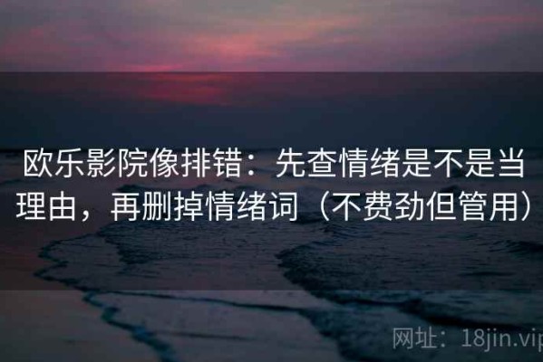 欧乐影院像排错：先查情绪是不是当理由，再删掉情绪词（不费劲但管用）