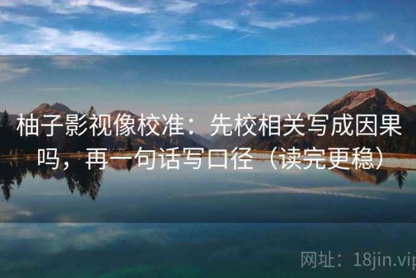 柚子影视像校准：先校相关写成因果吗，再一句话写口径（读完更稳）