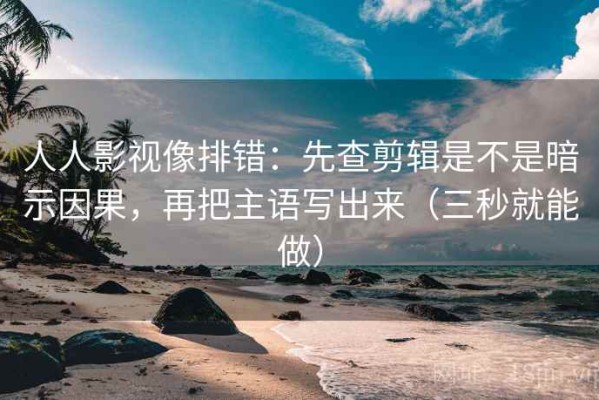 人人影视像排错：先查剪辑是不是暗示因果，再把主语写出来（三秒就能做）