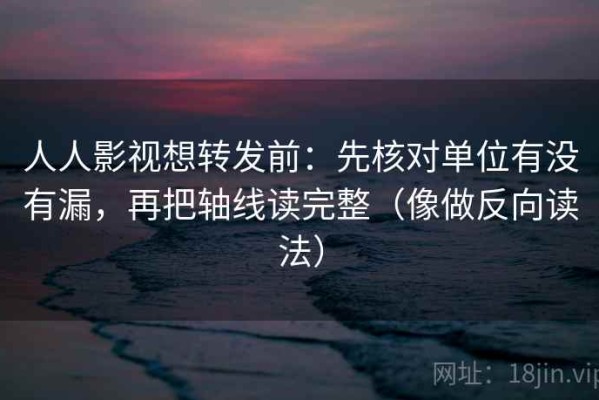 人人影视想转发前：先核对单位有没有漏，再把轴线读完整（像做反向读法）