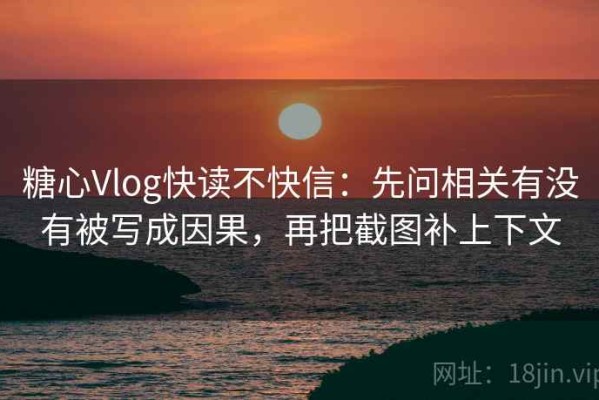 糖心Vlog快读不快信：先问相关有没有被写成因果，再把截图补上下文