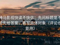 神马影视快读不快信：先问标题是不是先给答案，再写具体对象（评论也能用）