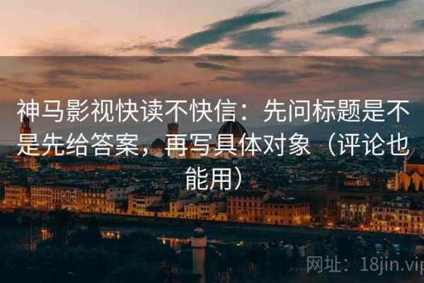 神马影视快读不快信：先问标题是不是先给答案，再写具体对象（评论也能用）