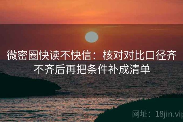 微密圈快读不快信：核对对比口径齐不齐后再把条件补成清单