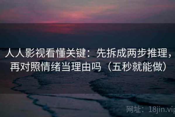 人人影视看懂关键：先拆成两步推理，再对照情绪当理由吗（五秒就能做）