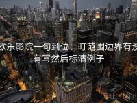 欧乐影院一句到位：盯范围边界有没有写然后标清例子