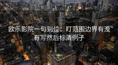 欧乐影院一句到位：盯范围边界有没有写然后标清例子