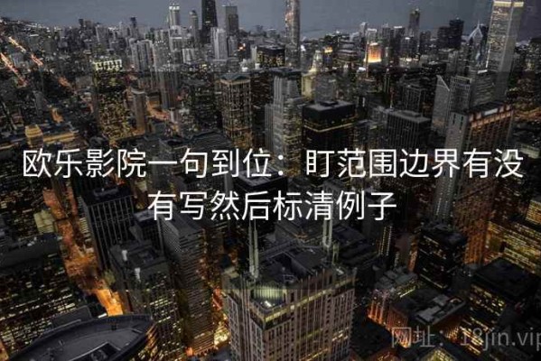 欧乐影院一句到位：盯范围边界有没有写然后标清例子