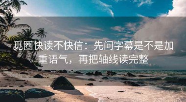 觅圈快读不快信：先问字幕是不是加重语气，再把轴线读完整