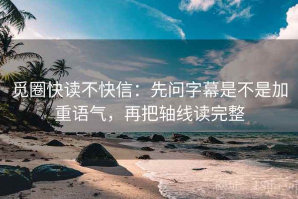 觅圈快读不快信：先问字幕是不是加重语气，再把轴线读完整