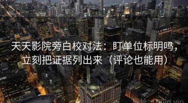 天天影院旁白校对法：盯单位标明吗，立刻把证据列出来（评论也能用）