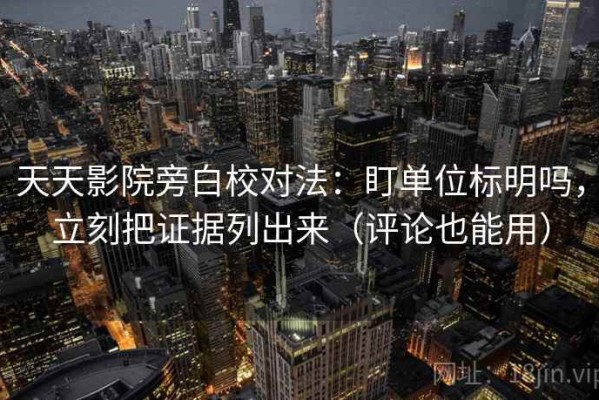 天天影院旁白校对法：盯单位标明吗，立刻把证据列出来（评论也能用）