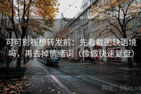 可可影视想转发前：先看截图缺语境吗，再去掉情绪词（像做快速复盘）