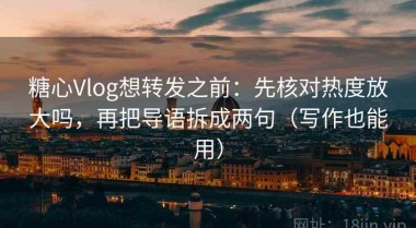 糖心Vlog想转发之前：先核对热度放大吗，再把导语拆成两句（写作也能用）