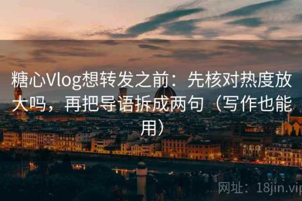 糖心Vlog想转发之前：先核对热度放大吗，再把导语拆成两句（写作也能用）