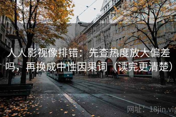 人人影视像排错：先查热度放大偏差吗，再换成中性因果词（读完更清楚）