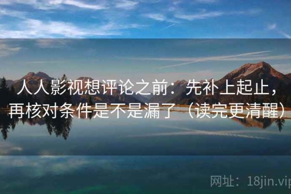 人人影视想评论之前：先补上起止，再核对条件是不是漏了（读完更清醒）
