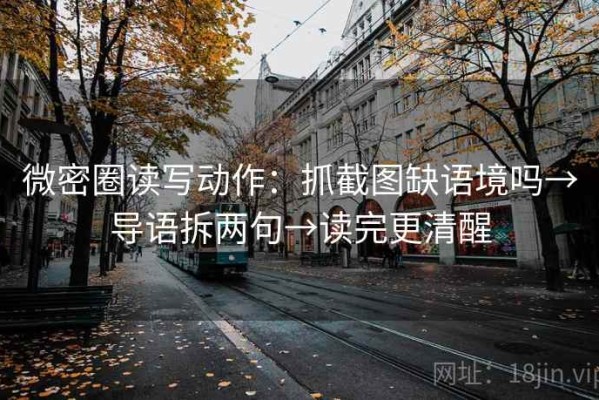 微密圈读写动作：抓截图缺语境吗→导语拆两句→读完更清醒