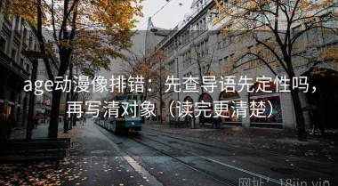 age动漫像排错：先查导语先定性吗，再写清对象（读完更清楚）