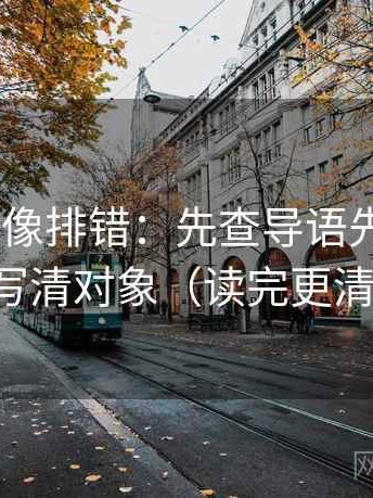age动漫像排错：先查导语先定性吗，再写清对象（读完更清楚）