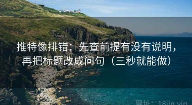 推特像排错：先查前提有没有说明，再把标题改成问句（三秒就能做）
