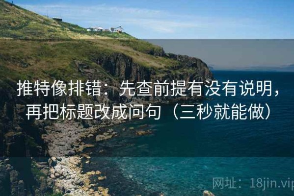 推特像排错：先查前提有没有说明，再把标题改成问句（三秒就能做）